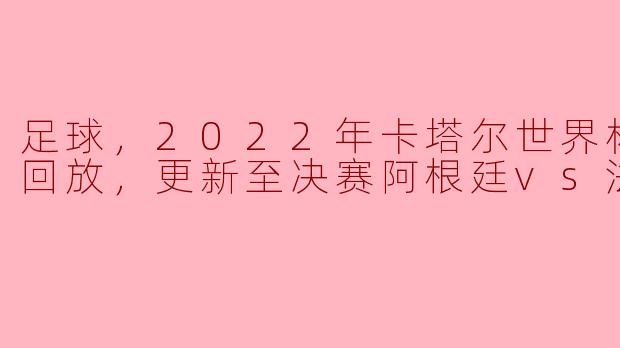 足球，2022年卡塔尔世界杯 直播回放，更新至决赛阿根廷vs法国